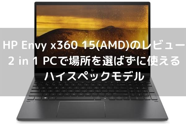 HP Envy x360 15-ee0000(AMD)のレビュー・2 in 1 PCで場所を選ばずに使えるハイスペックモデル