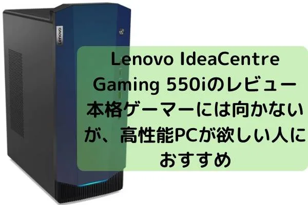 Lenovo IdeaCentre Gaming 550iのレビュー・本格ゲーマーには向かないが、高性能PCが欲しい人におすすめ