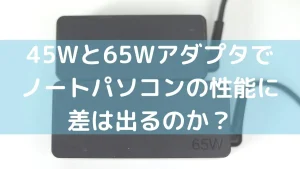 45Wアダプタと65Wアダプタでノートパソコンの性能に違いは出るのか？